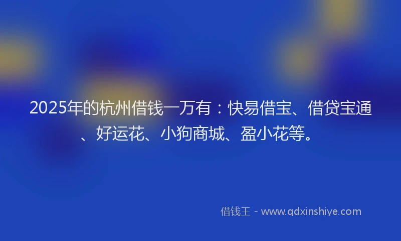 2025年的杭州借钱一万有：快易借宝、借贷宝通、好运花、小狗商城、盈小花等。