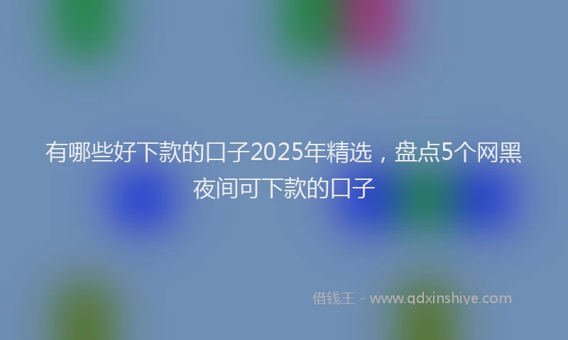 有哪些好下款的口子2025年精选，盘点5个网黑夜间可下款的口子