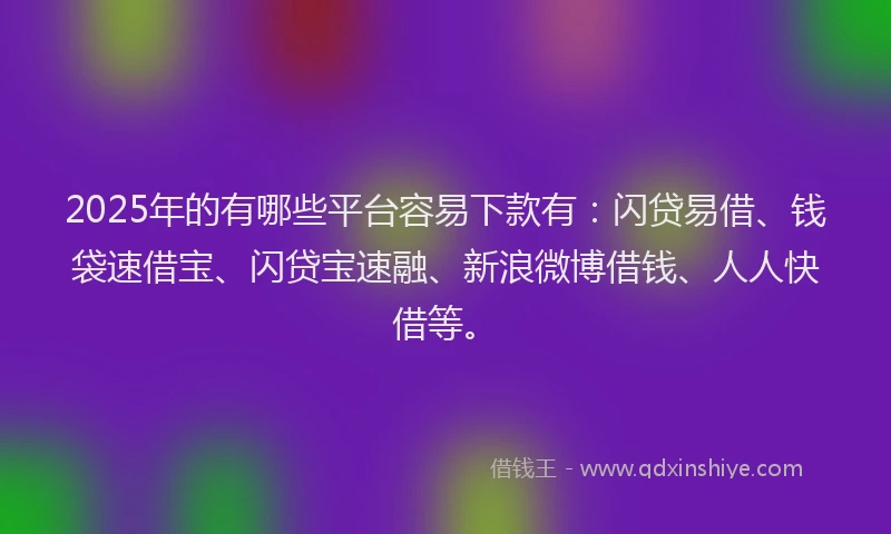 2025年的有哪些平台容易下款有：闪贷易借、钱袋速借宝、闪贷宝速融、新浪微博借钱、人人快借等。