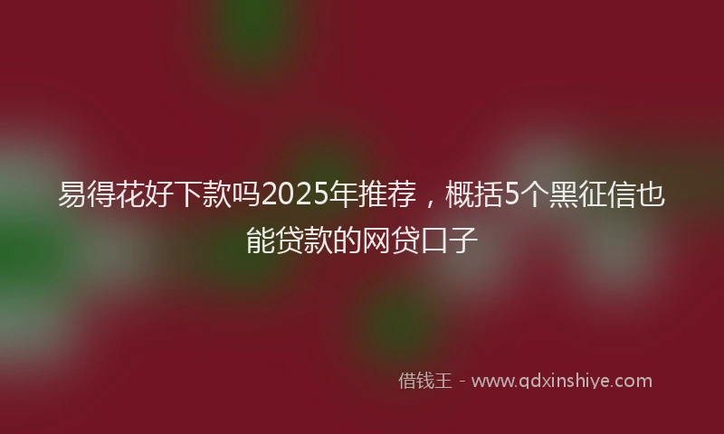 易得花好下款吗2025年推荐，概括5个黑征信也能贷款的网贷口子