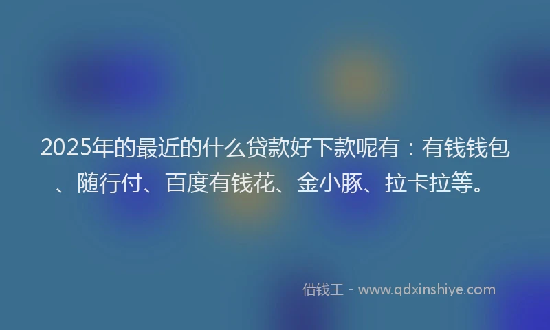2025年的最近的什么贷款好下款呢有：有钱钱包、随行付、百度有钱花、金小豚、拉卡拉等。