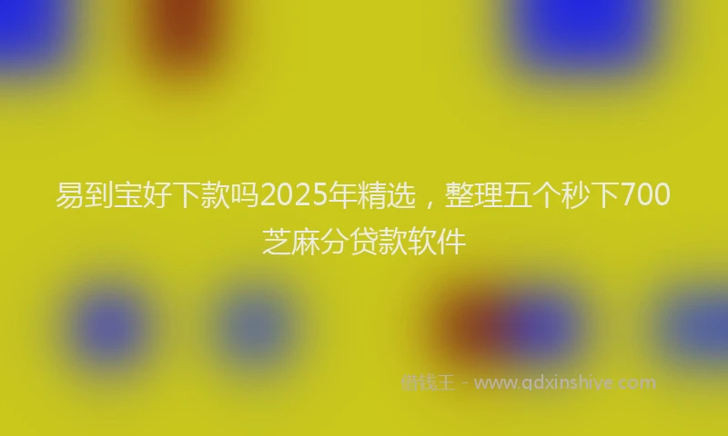 易到宝好下款吗2025年精选，整理五个秒下700芝麻分贷款软件