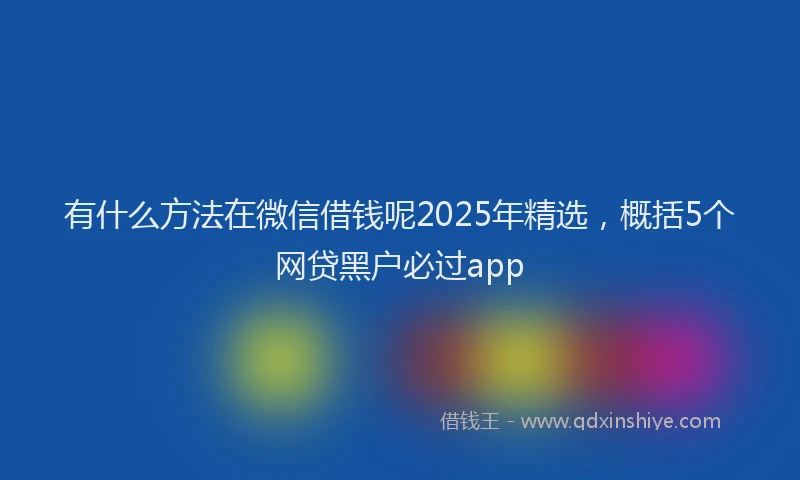 有什么方法在微信借钱呢2025年精选，概括5个网贷黑户必过app