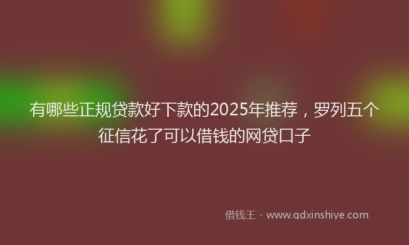 有哪些正规贷款好下款的2025年推荐，罗列五个征信花了可以借钱的网贷口子