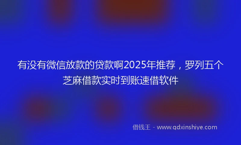 有没有微信放款的贷款啊2025年推荐，罗列五个芝麻借款实时到账速借软件