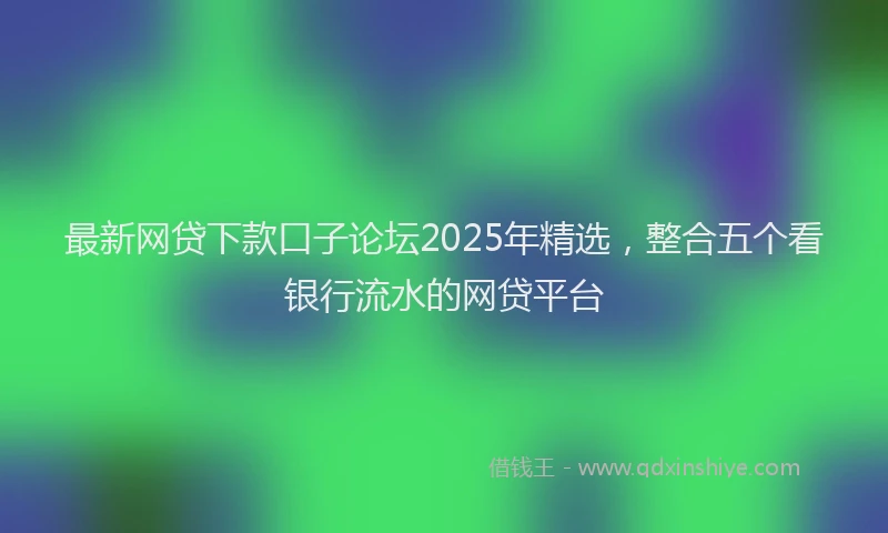 最新网贷下款口子论坛2025年精选，整合五个看银行流水的网贷平台
