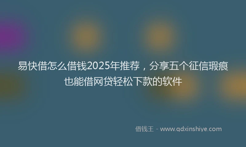 易快借怎么借钱2025年推荐，分享五个征信瑕疵也能借网贷轻松下款的软件