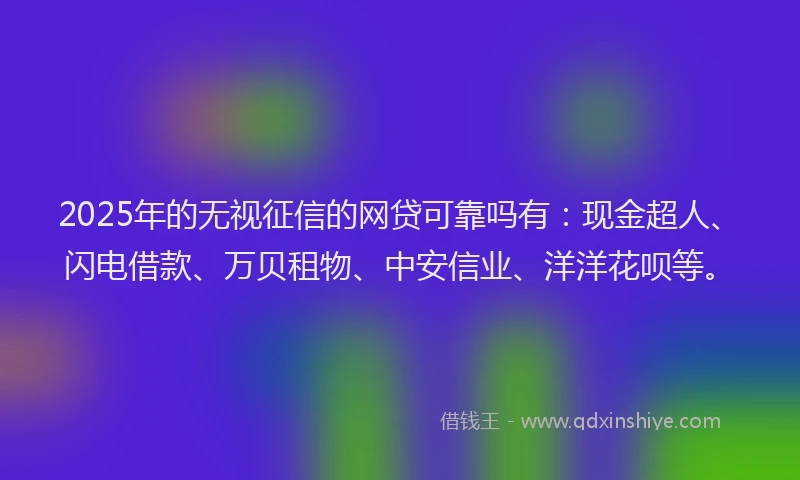 2025年的无视征信的网贷可靠吗有：现金超人、闪电借款、万贝租物、中安信业、洋洋花呗等。