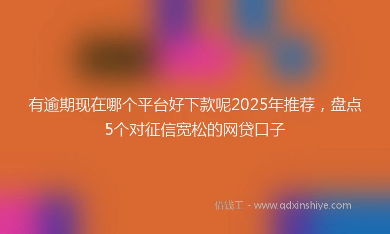 有逾期现在哪个平台好下款呢2025年推荐，盘点5个对征信宽松的网贷口子