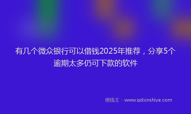 有几个微众银行可以借钱2025年推荐，分享5个逾期太多仍可下款的软件