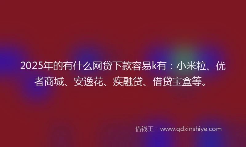 2025年的有什么网贷下款容易k有：小米粒、优者商城、安逸花、疾融贷、借贷宝盒等。