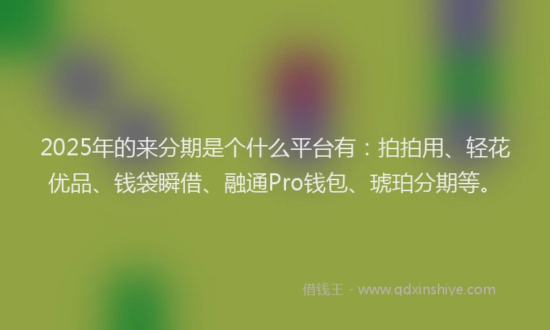 2025年的来分期是个什么平台有：拍拍用、轻花优品、钱袋瞬借、融通Pro钱包、琥珀分期等。