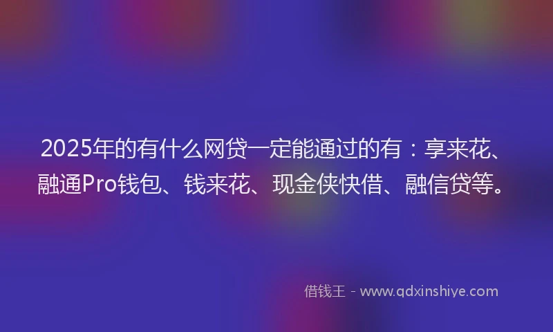 2025年的有什么网贷一定能通过的有：享来花、融通Pro钱包、钱来花、现金侠快借、融信贷等。