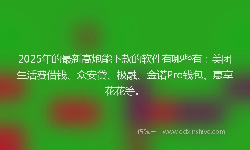 2025年的最新高炮能下款的软件有哪些有：美团生活费借钱、众安贷、极融、金诺Pro钱包、惠享花花等。