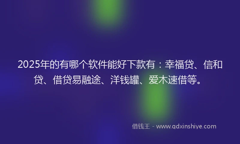 2025年的有哪个软件能好下款有：幸福贷、信和贷、借贷易融途、洋钱罐、爱木速借等。