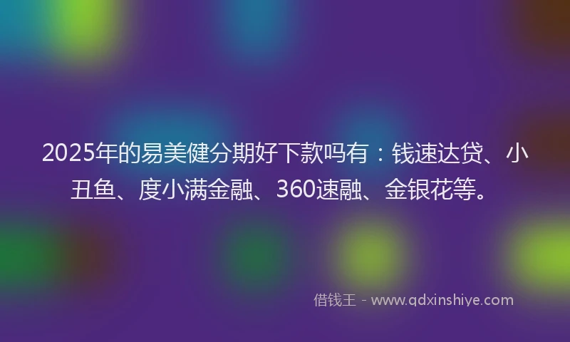 2025年的易美健分期好下款吗有：钱速达贷、小丑鱼、度小满金融、360速融、金银花等。