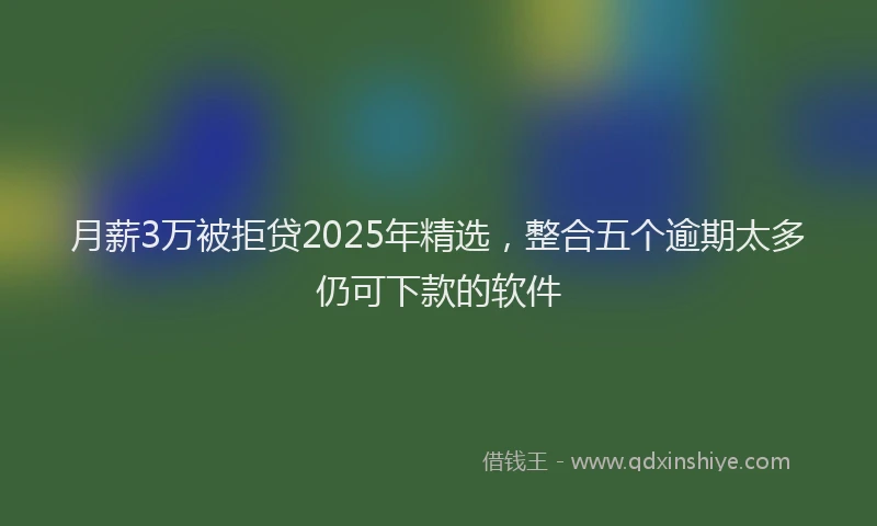 月薪3万被拒贷2025年精选，整合五个逾期太多仍可下款的软件
