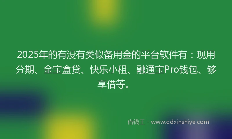 2025年的有没有类似备用金的平台软件有：现用分期、金宝盒贷、快乐小租、融通宝Pro钱包、够享借等。