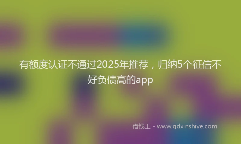 有额度认证不通过2025年推荐，归纳5个征信不好负债高的app
