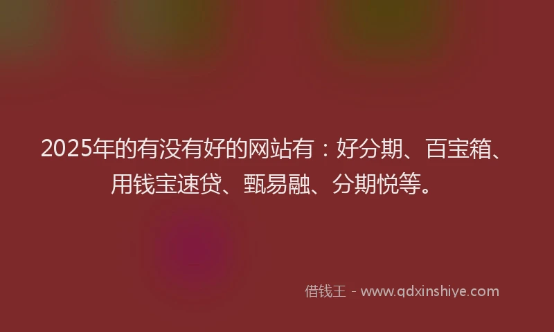 2025年的有没有好的网站有：好分期、百宝箱、用钱宝速贷、甄易融、分期悦等。