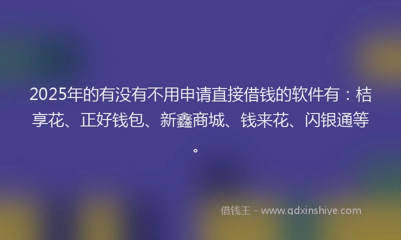 2025年的有没有不用申请直接借钱的软件有：桔享花、正好钱包、新鑫商城、钱来花、闪银通等。