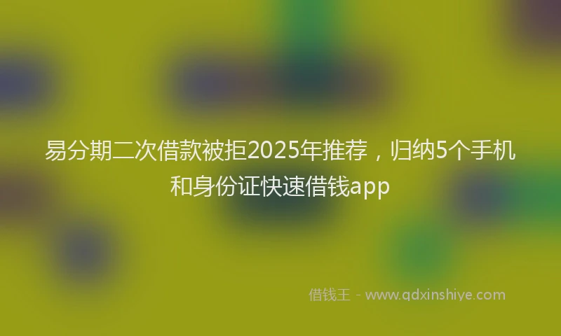 易分期二次借款被拒2025年推荐，归纳5个手机和身份证快速借钱app