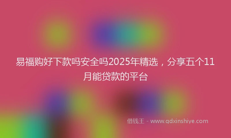易福购好下款吗安全吗2025年精选，分享五个11月能贷款的平台