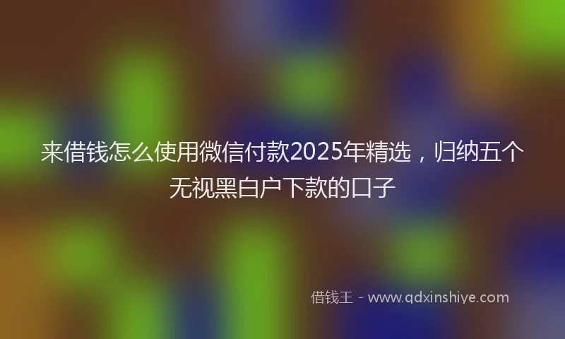 来借钱怎么使用微信付款2025年精选，归纳五个无视黑白户下款的口子