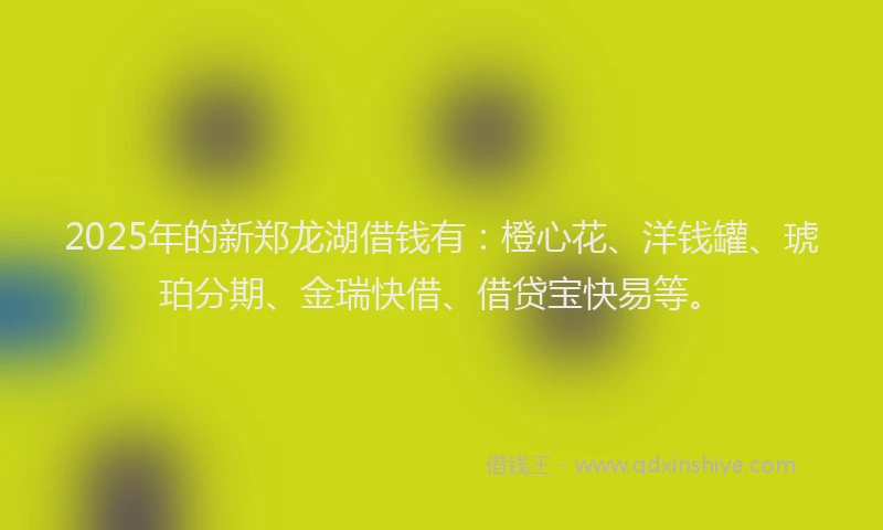 2025年的新郑龙湖借钱有：橙心花、洋钱罐、琥珀分期、金瑞快借、借贷宝快易等。