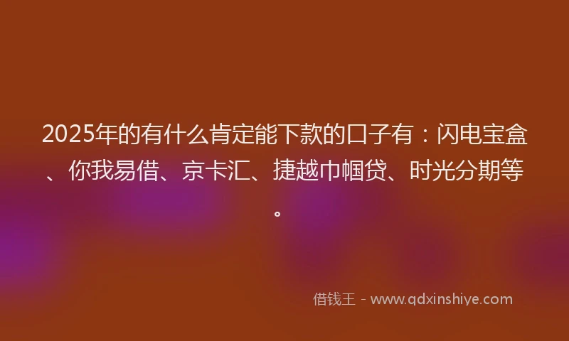 2025年的有什么肯定能下款的口子有：闪电宝盒、你我易借、京卡汇、捷越巾帼贷、时光分期等。