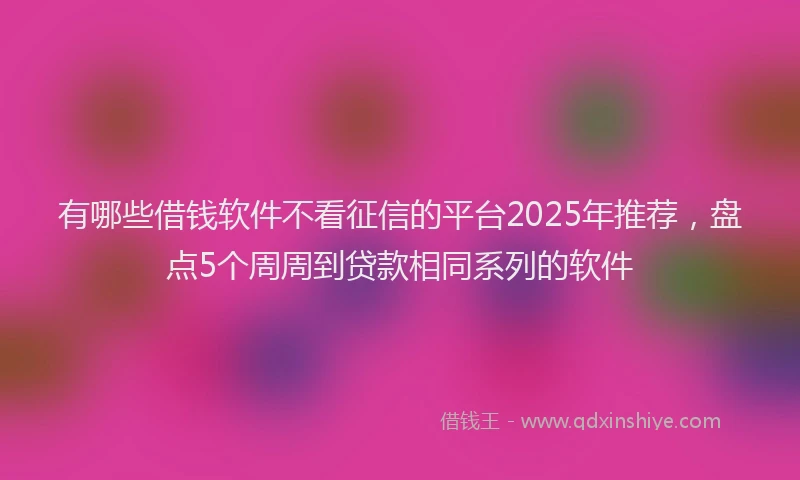 有哪些借钱软件不看征信的平台2025年推荐，盘点5个周周到贷款相同系列的软件