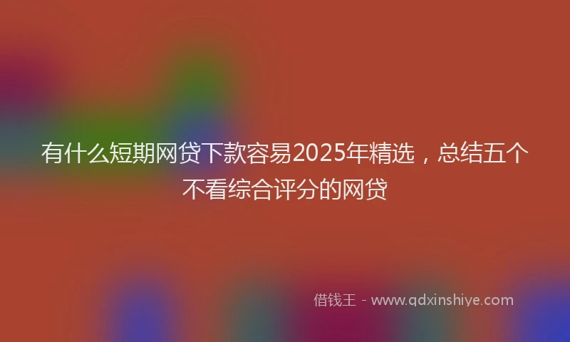 有什么短期网贷下款容易2025年精选，总结五个不看综合评分的网贷