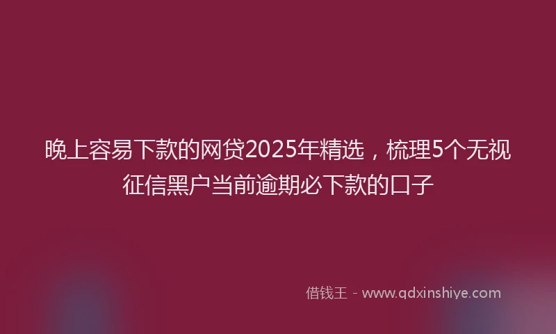 晚上容易下款的网贷2025年精选，梳理5个无视征信黑户当前逾期必下款的口子