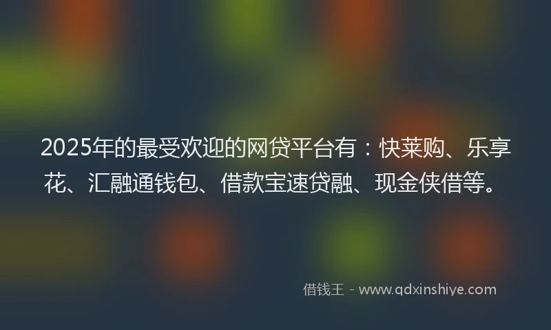 2025年的最受欢迎的网贷平台有：快莱购、乐享花、汇融通钱包、借款宝速贷融、现金侠借等。