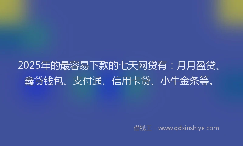 2025年的最容易下款的七天网贷有：月月盈贷、鑫贷钱包、支付通、信用卡贷、小牛金条等。