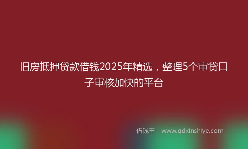 旧房抵押贷款借钱2025年精选，整理5个审贷口子审核加快的平台