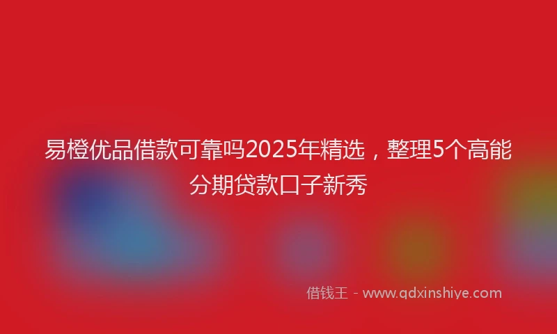 易橙优品借款可靠吗2025年精选，整理5个高能分期贷款口子新秀