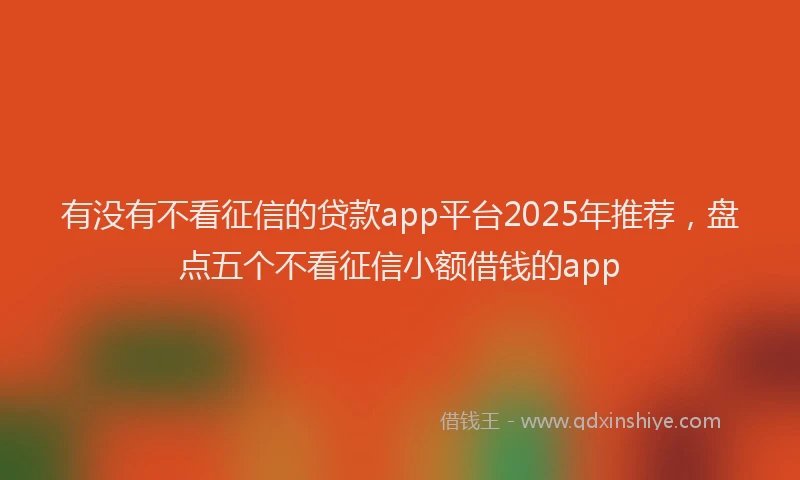 有没有不看征信的贷款app平台2025年推荐，盘点五个不看征信小额借钱的app