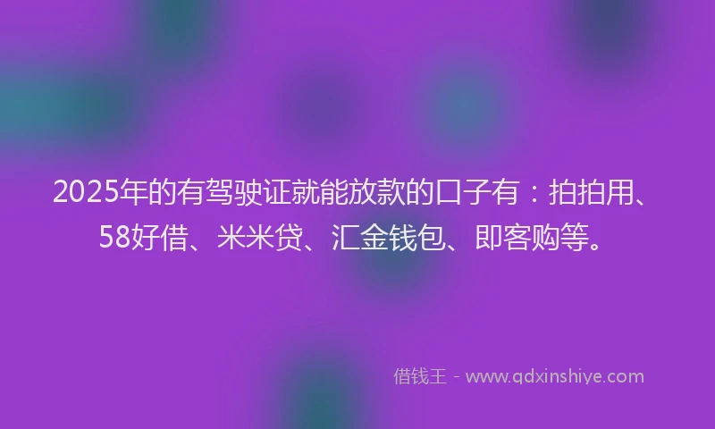 2025年的有驾驶证就能放款的口子有：拍拍用、58好借、米米贷、汇金钱包、即客购等。