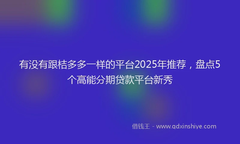 有没有跟桔多多一样的平台2025年推荐，盘点5个高能分期贷款平台新秀