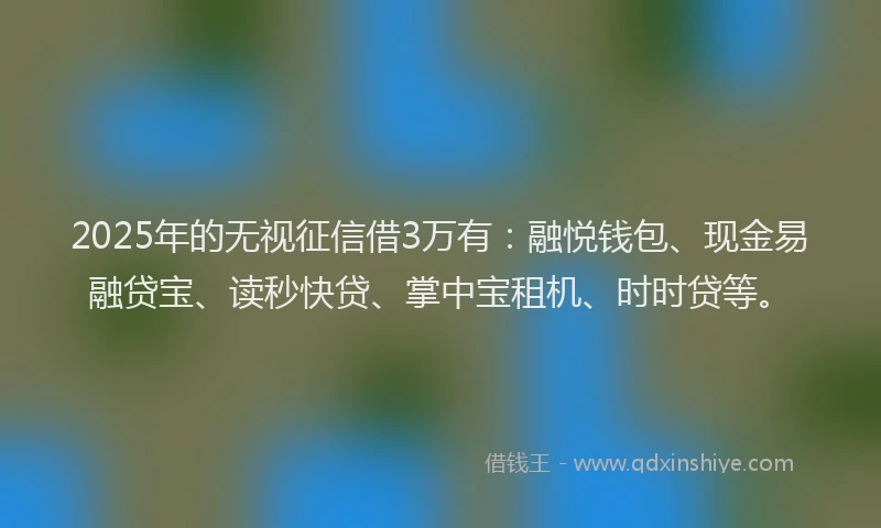 2025年的无视征信借3万有：融悦钱包、现金易融贷宝、读秒快贷、掌中宝租机、时时贷等。