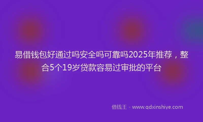 易借钱包好通过吗安全吗可靠吗2025年推荐，整合5个19岁贷款容易过审批的平台
