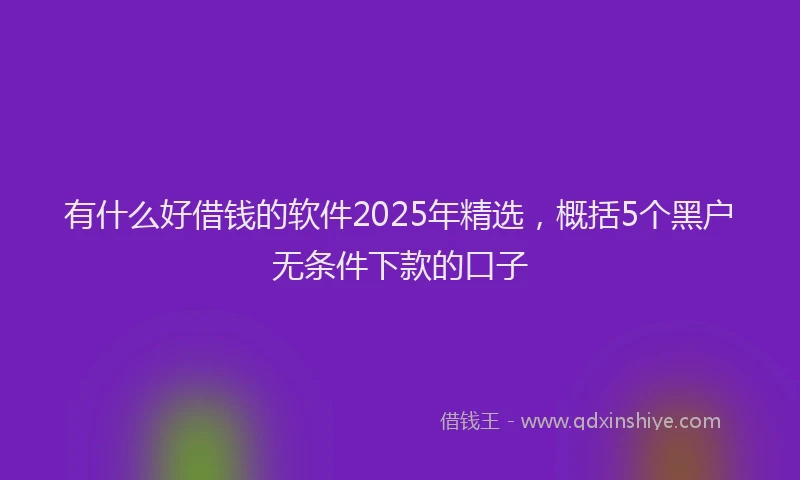 有什么好借钱的软件2025年精选，概括5个黑户无条件下款的口子