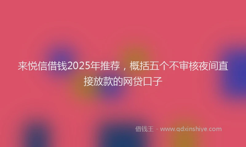 来悦信借钱2025年推荐，概括五个不审核夜间直接放款的网贷口子