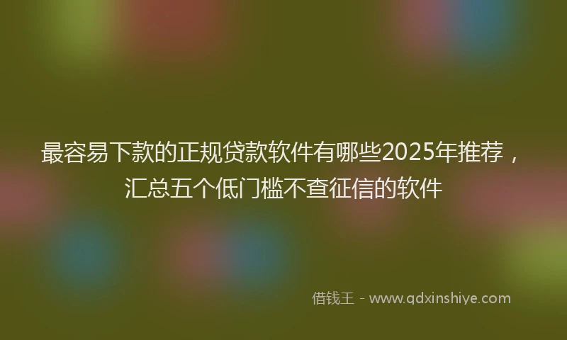 最容易下款的正规贷款软件有哪些2025年推荐，汇总五个低门槛不查征信的软件