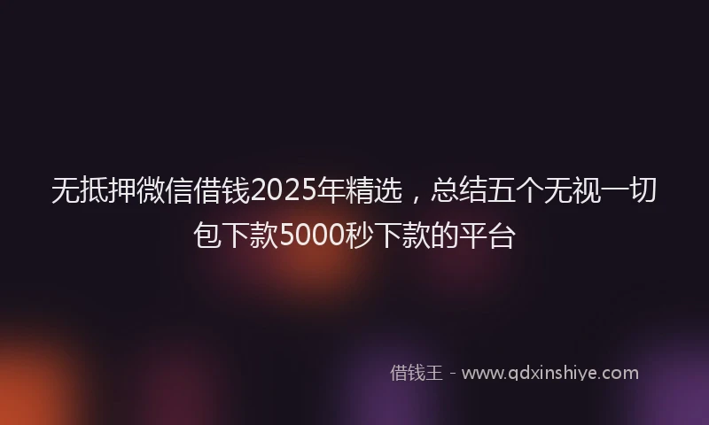 无抵押微信借钱2025年精选，总结五个无视一切包下款5000秒下款的平台