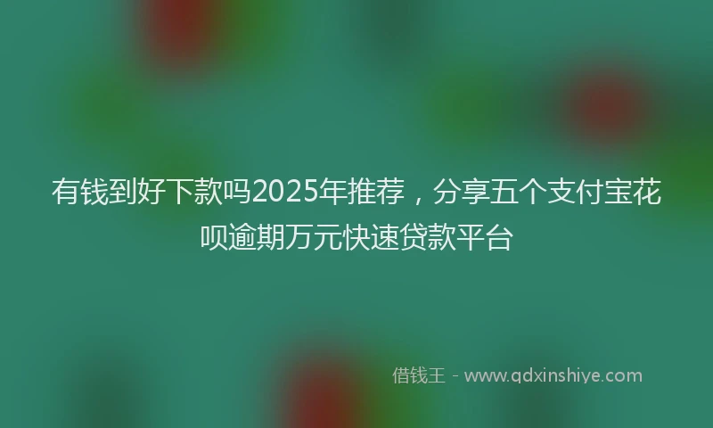 有钱到好下款吗2025年推荐，分享五个支付宝花呗逾期万元快速贷款平台