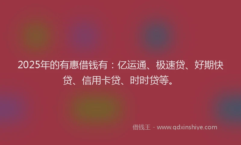 2025年的有惠借钱有:亿运通、极速贷、好期快贷、信用卡贷、时时贷等。