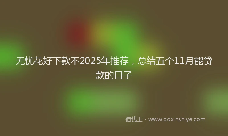 无忧花好下款不2025年推荐，总结五个11月能贷款的口子