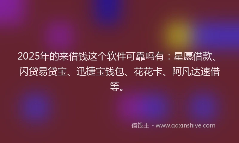 2025年的来借钱这个软件可靠吗有：星愿借款、闪贷易贷宝、迅捷宝钱包、花花卡、阿凡达速借等。